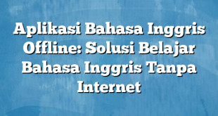 Aplikasi Bahasa Inggris Offline: Solusi Belajar Bahasa Inggris Tanpa Internet