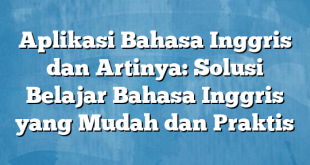 Aplikasi Bahasa Inggris dan Artinya: Solusi Belajar Bahasa Inggris yang Mudah dan Praktis