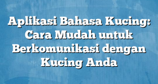 Aplikasi Bahasa Kucing: Cara Mudah untuk Berkomunikasi dengan Kucing Anda