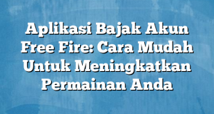 Aplikasi Bajak Akun Free Fire: Cara Mudah Untuk Meningkatkan Permainan Anda