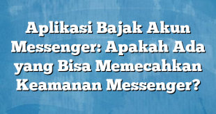 Aplikasi Bajak Akun Messenger: Apakah Ada yang Bisa Memecahkan Keamanan Messenger?