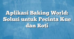 Aplikasi Baking World: Solusi untuk Pecinta Kue dan Roti