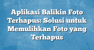 Aplikasi Balikin Foto Terhapus: Solusi untuk Memulihkan Foto yang Terhapus