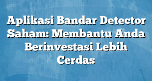 Aplikasi Bandar Detector Saham: Membantu Anda Berinvestasi Lebih Cerdas