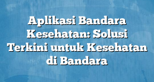 Aplikasi Bandara Kesehatan: Solusi Terkini untuk Kesehatan di Bandara