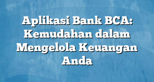 Aplikasi Bank BCA: Kemudahan dalam Mengelola Keuangan Anda