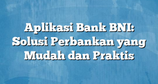 Aplikasi Bank BNI: Solusi Perbankan yang Mudah dan Praktis