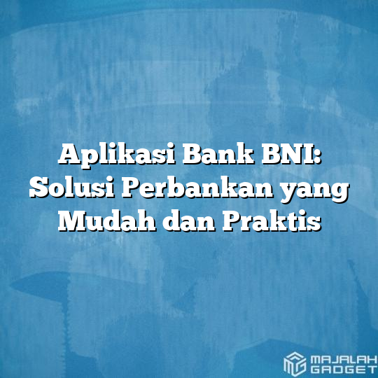 Aplikasi Bank BNI: Solusi Perbankan Yang Mudah Dan Praktis - Majalah Gadget