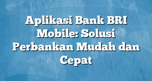 Aplikasi Bank BRI Mobile: Solusi Perbankan Mudah dan Cepat