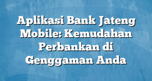 Aplikasi Bank Jateng Mobile: Kemudahan Perbankan di Genggaman Anda