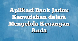 Aplikasi Bank Jatim: Kemudahan dalam Mengelola Keuangan Anda