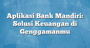 Aplikasi Bank Mandiri: Solusi Keuangan di Genggamanmu