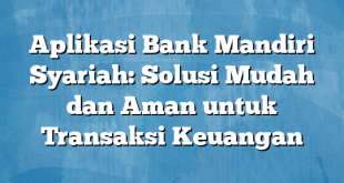 Aplikasi Bank Mandiri Syariah: Solusi Mudah dan Aman untuk Transaksi Keuangan