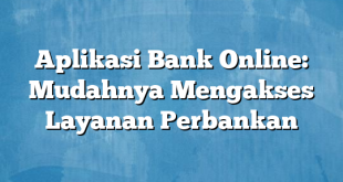 Aplikasi Bank Online: Mudahnya Mengakses Layanan Perbankan