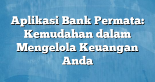 Aplikasi Bank Permata: Kemudahan dalam Mengelola Keuangan Anda