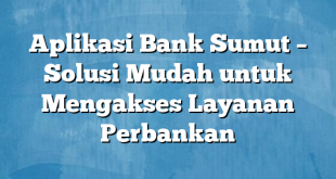 Aplikasi Bank Sumut – Solusi Mudah untuk Mengakses Layanan Perbankan