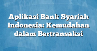 Aplikasi Bank Syariah Indonesia: Kemudahan dalam Bertransaksi