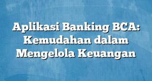 Aplikasi Banking BCA: Kemudahan dalam Mengelola Keuangan