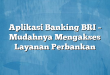 Aplikasi Banking BRI – Mudahnya Mengakses Layanan Perbankan