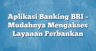 Aplikasi Banking BRI – Mudahnya Mengakses Layanan Perbankan