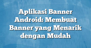 Aplikasi Banner Android: Membuat Banner yang Menarik dengan Mudah