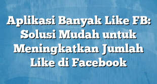 Aplikasi Banyak Like FB: Solusi Mudah untuk Meningkatkan Jumlah Like di Facebook