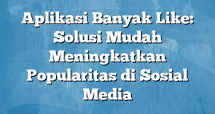 Aplikasi Banyak Like: Solusi Mudah Meningkatkan Popularitas di Sosial Media