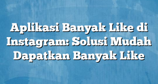 Aplikasi Banyak Like di Instagram: Solusi Mudah Dapatkan Banyak Like