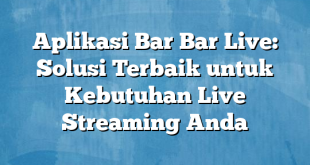 Aplikasi Bar Bar Live: Solusi Terbaik untuk Kebutuhan Live Streaming Anda