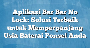 Aplikasi Bar Bar No Lock: Solusi Terbaik untuk Memperpanjang Usia Baterai Ponsel Anda