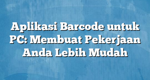 Aplikasi Barcode untuk PC: Membuat Pekerjaan Anda Lebih Mudah