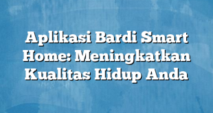 Aplikasi Bardi Smart Home: Meningkatkan Kualitas Hidup Anda