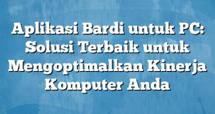 Aplikasi Bardi untuk PC: Solusi Terbaik untuk Mengoptimalkan Kinerja Komputer Anda