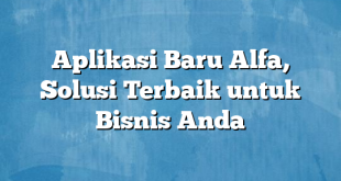 Aplikasi Baru Alfa, Solusi Terbaik untuk Bisnis Anda