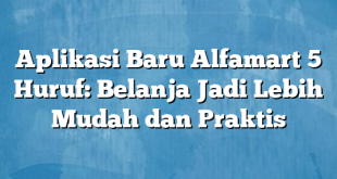 Aplikasi Baru Alfamart 5 Huruf: Belanja Jadi Lebih Mudah dan Praktis