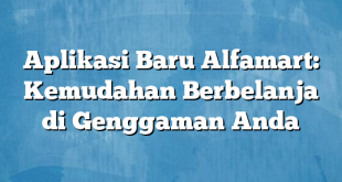 Aplikasi Baru Alfamart: Kemudahan Berbelanja di Genggaman Anda