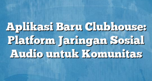 Aplikasi Baru Clubhouse: Platform Jaringan Sosial Audio untuk Komunitas