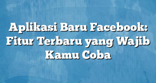 Aplikasi Baru Facebook: Fitur Terbaru yang Wajib Kamu Coba