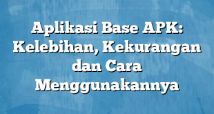 Aplikasi Base APK: Kelebihan, Kekurangan dan Cara Menggunakannya