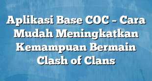 Aplikasi Base COC – Cara Mudah Meningkatkan Kemampuan Bermain Clash of Clans