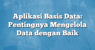 Aplikasi Basis Data: Pentingnya Mengelola Data dengan Baik