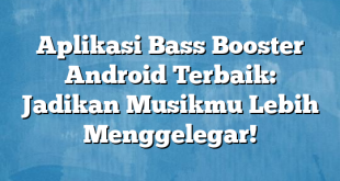 Aplikasi Bass Booster Android Terbaik: Jadikan Musikmu Lebih Menggelegar!