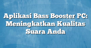 Aplikasi Bass Booster PC: Meningkatkan Kualitas Suara Anda