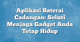 Aplikasi Baterai Cadangan: Solusi Menjaga Gadget Anda Tetap Hidup