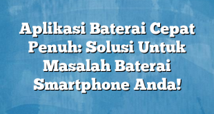 Aplikasi Baterai Cepat Penuh: Solusi Untuk Masalah Baterai Smartphone Anda!