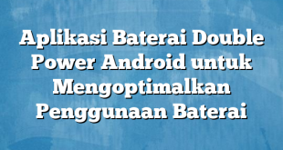 Aplikasi Baterai Double Power Android untuk Mengoptimalkan Penggunaan Baterai