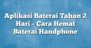 Aplikasi Baterai Tahan 2 Hari – Cara Hemat Baterai Handphone