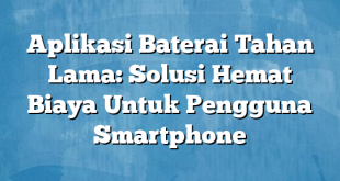 Aplikasi Baterai Tahan Lama: Solusi Hemat Biaya Untuk Pengguna Smartphone