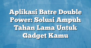 Aplikasi Batre Double Power: Solusi Ampuh Tahan Lama Untuk Gadget Kamu