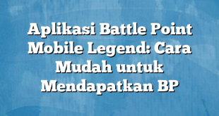 Aplikasi Battle Point Mobile Legend: Cara Mudah untuk Mendapatkan BP